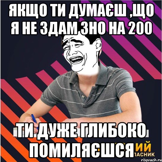 якщо ти думаєш ,що я не здам зно на 200 ти дуже глибоко помиляєшся, Мем Типовий одинадцятикласник