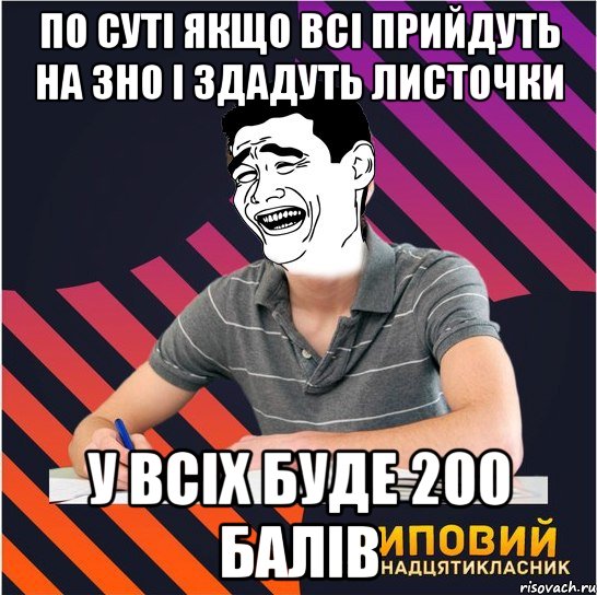 по суті якщо всі прийдуть на зно і здадуть листочки у всіх буде 200 балів