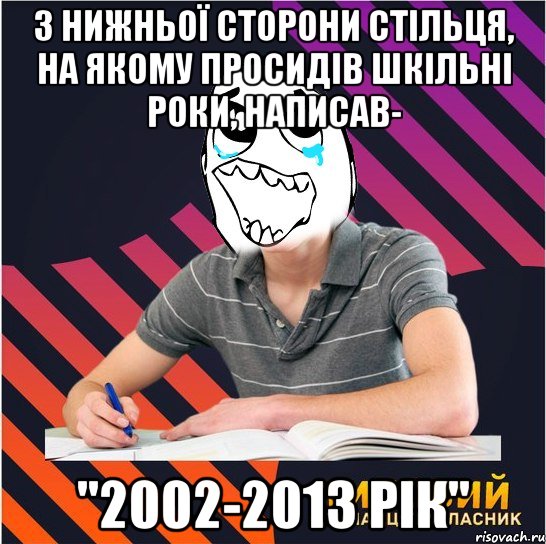 з нижньої сторони стільця, на якому просидів шкільні роки, написав- "2002-2013 рік"