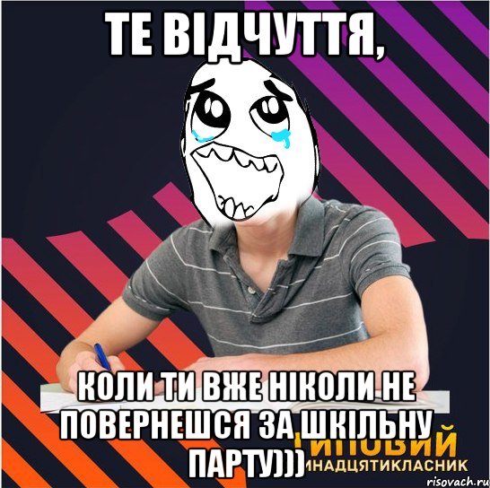 те відчуття, коли ти вже ніколи не повернешся за шкільну парту)))