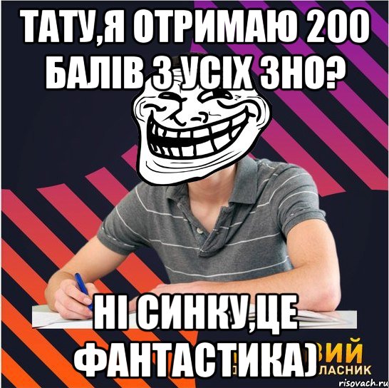 тату,я отримаю 200 балів з усіх зно? ні синку,це фантастика), Мем Типовий одинадцятикласник