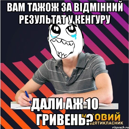 вам тажож за відмінний результат у кенгуру дали аж 10 гривень?, Мем Типовий одинадцятикласник