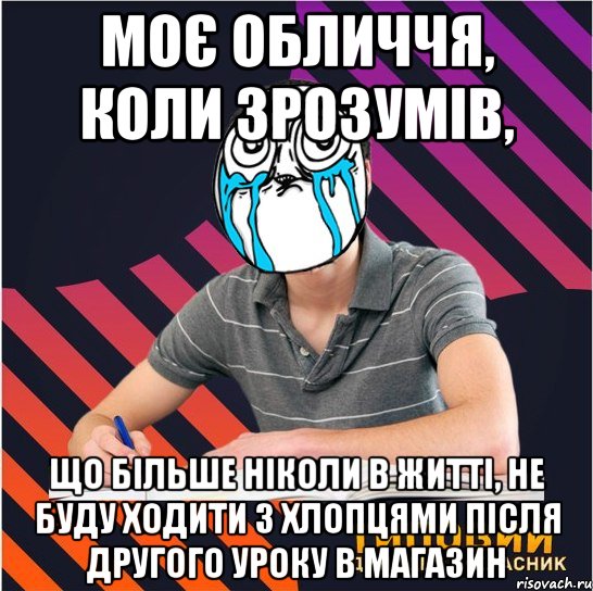 моє обличчя, коли зрозумів, що більше ніколи в житті, не буду ходити з хлопцями після другого уроку в магазин