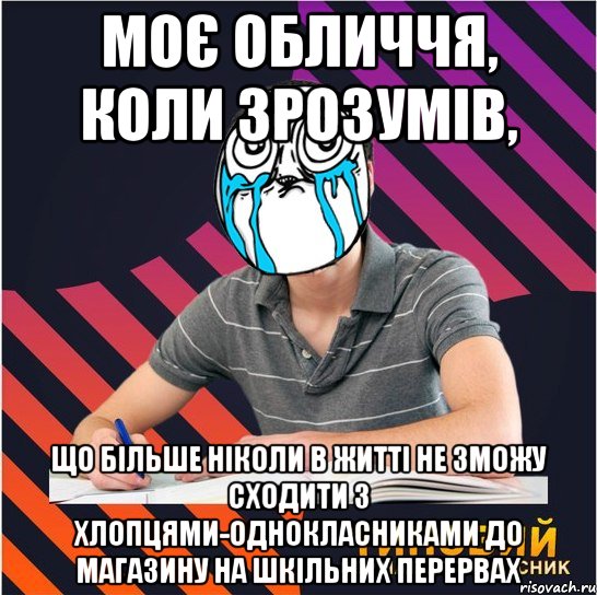 моє обличчя, коли зрозумів, що більше ніколи в житті не зможу сходити з хлопцями-однокласниками до магазину на шкільних перервах