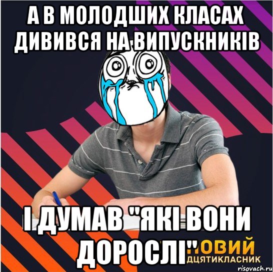 а в молодших класах дивився на випускників і думав "які вони дорослі"