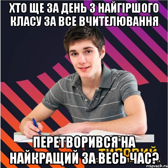 хто ще за день з найгіршого класу за все вчителювання перетворився на найкращий за весь час?