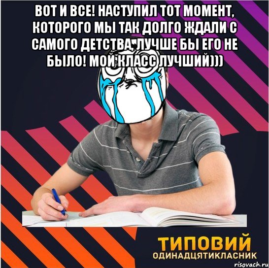 вот и все! наступил тот момент, которого мы так долго ждали с самого детства, лучше бы его не было! мой класс лучший))) 