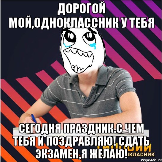 дорогой мой,одноклассник у тебя сегодня праздник.с чем тебя и поздравляю! сдать экзамен,я желаю!, Мем Типовий одинадцятикласник