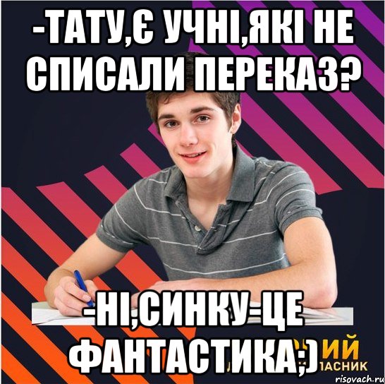 -тату,є учні,які не списали переказ? -ні,синку-це фантастика;), Мем Типовий одинадцятикласник