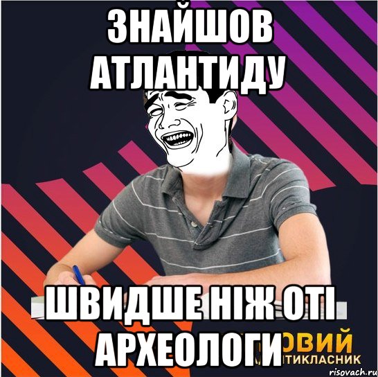 знайшов атлантиду швидше ніж оті археологи, Мем Типовий одинадцятикласник