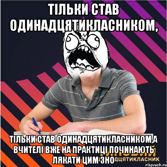 тільки став одинадцятикласником, тільки став одинадцятикласником,а вчителі вже на практиці починають лякати цим зно