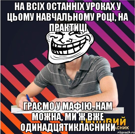 на всіх останніх уроках у цьому навчальному році, на практиці граємо у мафію, нам можна, ми ж вже одинадцятикласники, Мем Типовий одинадцятикласник