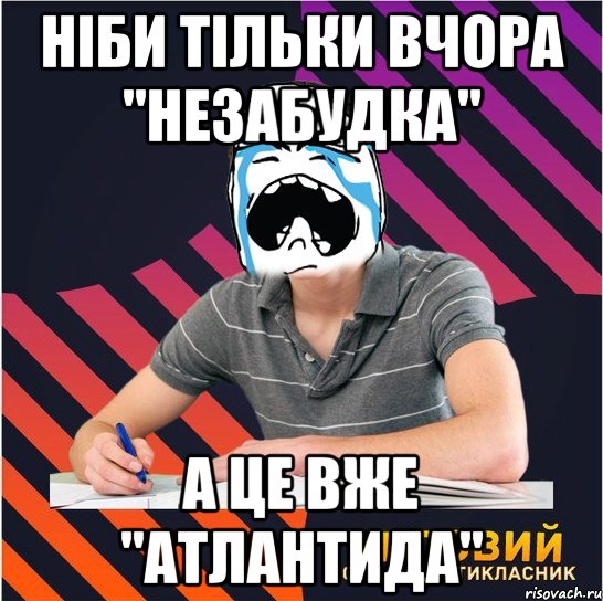 ніби тільки вчора "незабудка" а це вже "атлантида", Мем Типовий одинадцятикласник