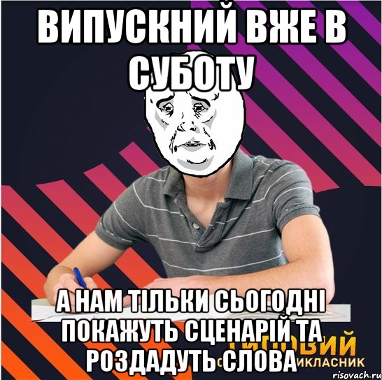 випускний вже в суботу а нам тільки сьогодні покажуть сценарій та роздадуть слова