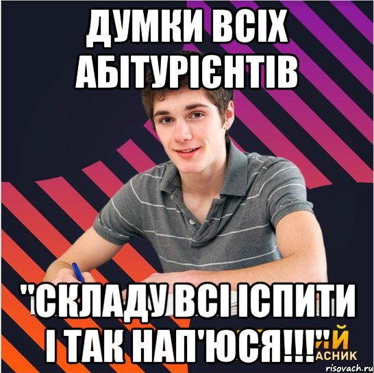 думки всіх абітурієнтів "складу всі іспити і так нап'юся!!!"