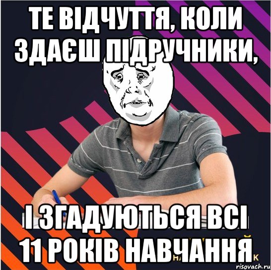 те відчуття, коли здаєш підручники, і згадуються всі 11 років навчання