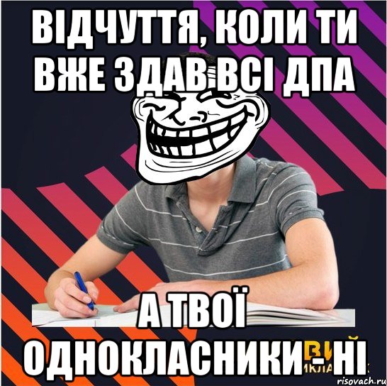 відчуття, коли ти вже здав всі дпа а твої однокласники - ні
