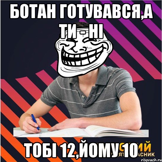 ботан готувався,а ти - ні тобі 12,йому 10, Мем Типовий одинадцятикласник