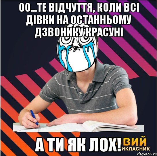 оо...те відчуття, коли всі дівки на останньому дзвонику красуні а ти як лох!