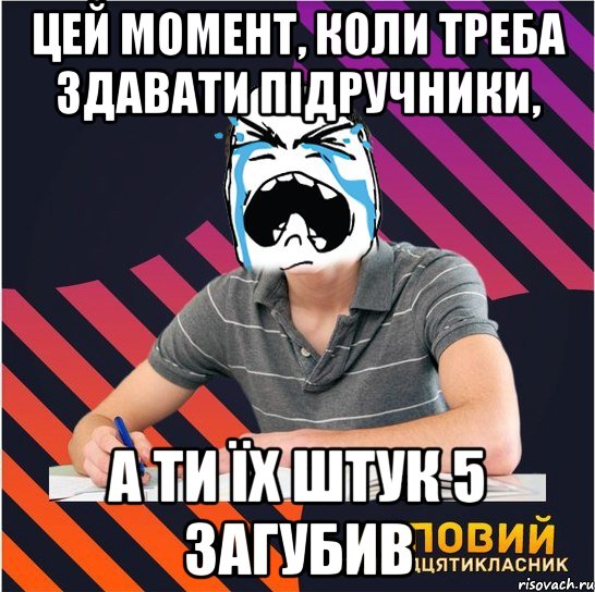 цей момент, коли треба здавати підручники, а ти їх штук 5 загубив