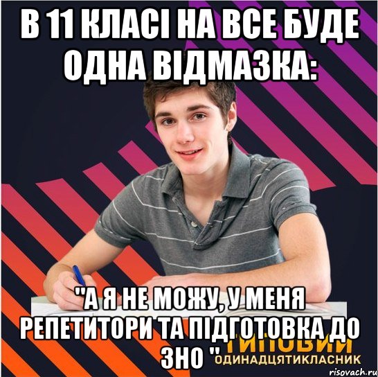 в 11 класі на все буде одна відмазка: "а я не можу, у меня репетитори та підготовка до зно "