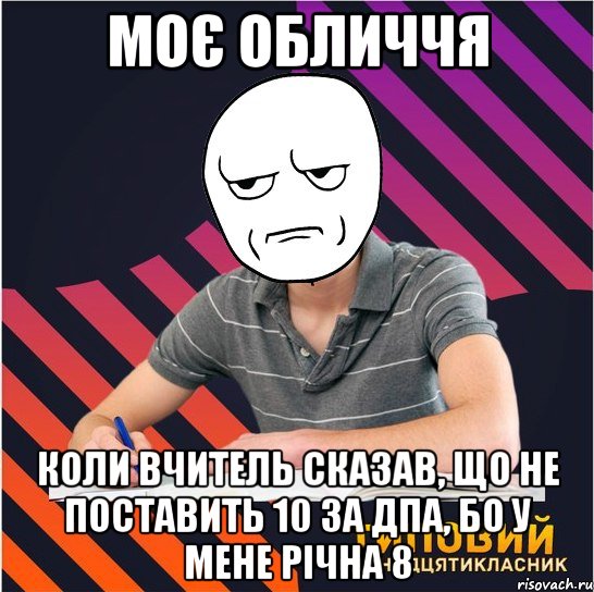 моє обличчя коли вчитель сказав, що не поставить 10 за дпа, бо у мене річна 8