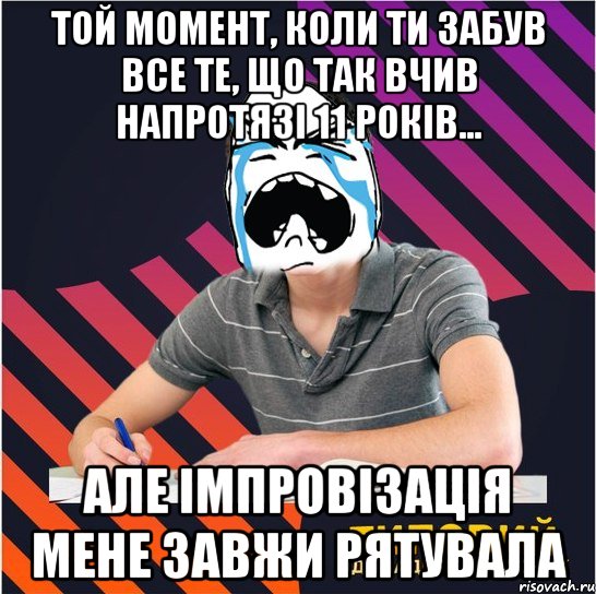 той момент, коли ти забув все те, що так вчив напротязі 11 років... але імпровізація мене завжи рятувала