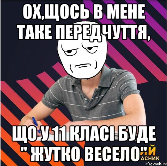 ох,щось в мене таке передчуття, що у 11 класі буде " жутко весело"