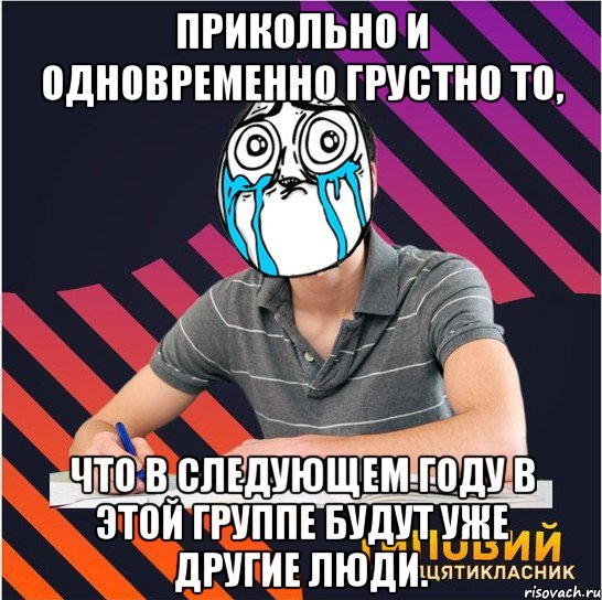 прикольно и одновременно грустно то, что в следующем году в этой группе будут уже другие люди.