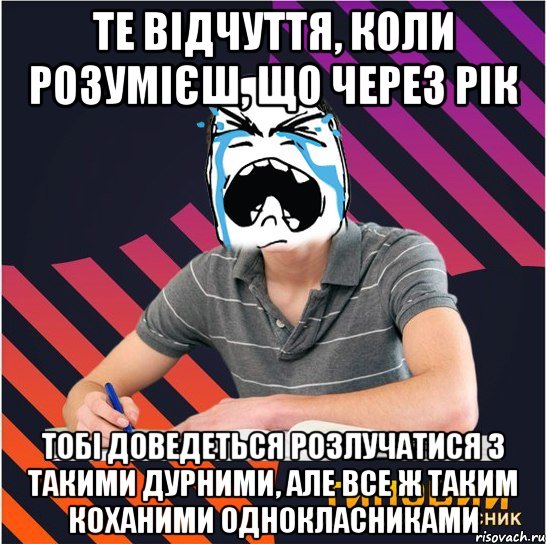 те відчуття, коли розумієш, що через рік тобі доведеться розлучатися з такими дурними, але все ж таким коханими однокласниками, Мем Типовий одинадцятикласник