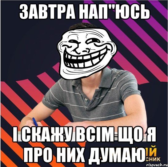 завтра нап"юсь і скажу всім що я про них думаю, Мем Типовий одинадцятикласник