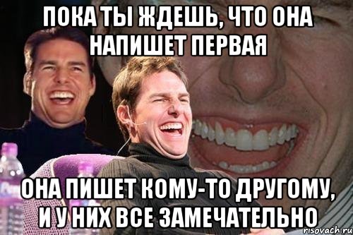 пока ты ждешь, что она напишет первая она пишет кому-то другому, и у них все замечательно, Мем том круз