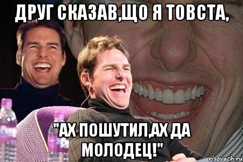 друг сказав,що я товста, "ах пошутил,ах да молодец!", Мем том круз