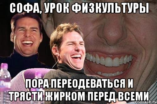 софа, урок физкультуры пора переодеваться и трясти жирком перед всеми, Мем том круз