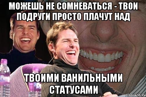 можешь не сомневаться - твои подруги просто плачут над твоими ванильными статусами, Мем том круз