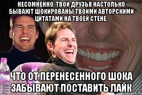 несомненно, твои друзья настолько бывают шокированы твоими авторскими цитатами на твоей стене, что от перенесенного шока забывают поставить лайк, Мем том круз