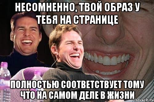 несомненно, твой образ у тебя на странице полностью соответствует тому что на самом деле в жизни, Мем том круз