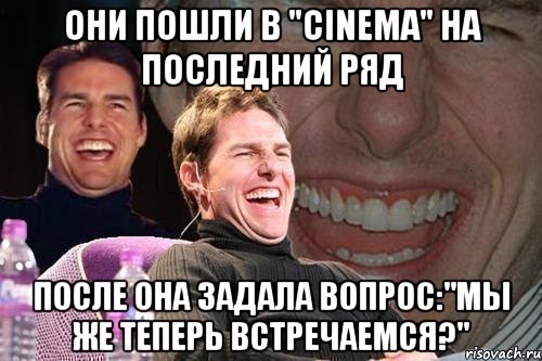 они пошли в "cinema" на последний ряд после она задала вопрос:"мы же теперь встречаемся?", Мем том круз