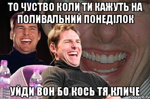 то чуство коли ти кажуть на поливальний понеділок уйди вон бо кось тя кличе, Мем том круз