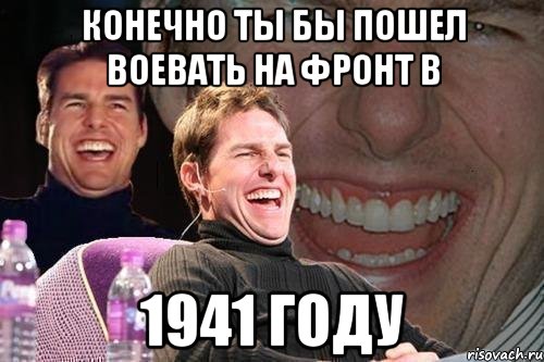 конечно ты бы пошел воевать на фронт в 1941 году, Мем том круз