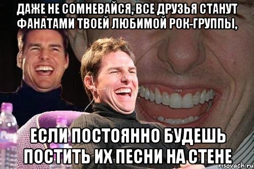 даже не сомневайся, все друзья станут фанатами твоей любимой рок-группы, если постоянно будешь постить их песни на стене, Мем том круз