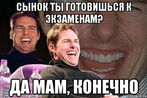 сынок ты готовишься к экзаменам? да мам, конечно, Мем том круз