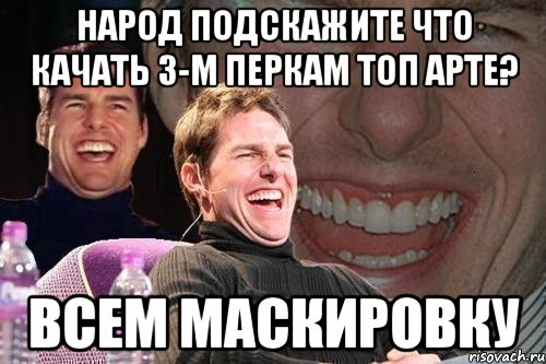 народ подскажите что качать 3-м перкам топ арте? всем маскировку, Мем том круз