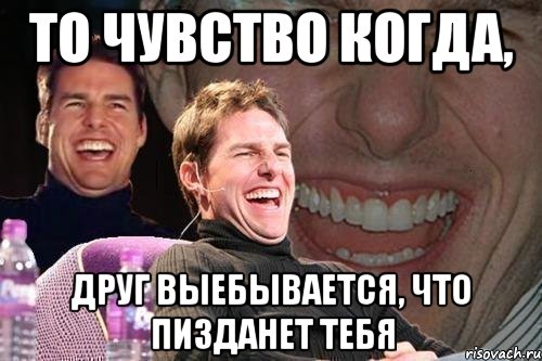 то чувство когда, друг выебывается, что пизданет тебя, Мем том круз