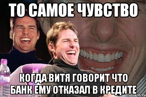 то самое чувство когда витя говорит что банк ему отказал в кредите, Мем том круз