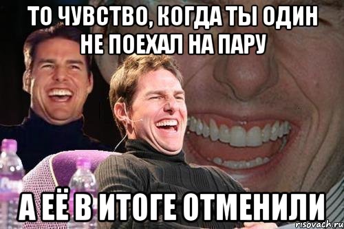 то чувство, когда ты один не поехал на пару а её в итоге отменили, Мем том круз