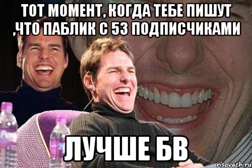 тот момент, когда тебе пишут ,что паблик с 53 подписчиками лучше бв, Мем том круз