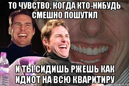 то чувство, когда кто-нибудь смешно пошутил и ты сидишь ржешь как идиот на всю кваритиру, Мем том круз