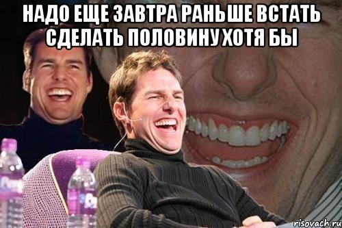 надо еще завтра раньше встать сделать половину хотя бы , Мем том круз