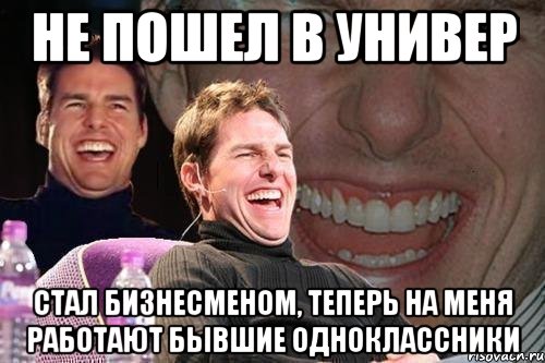 не пошел в универ стал бизнесменом, теперь на меня работают бывшие одноклассники, Мем том круз